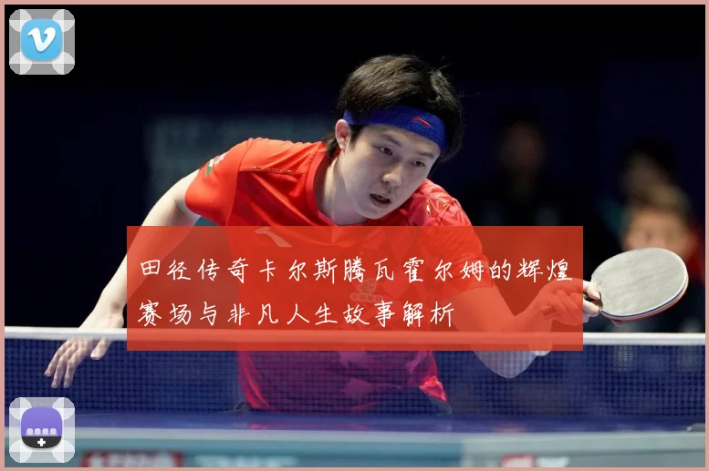 田径传奇卡尔斯腾瓦霍尔姆的辉煌赛场与非凡人生故事解析