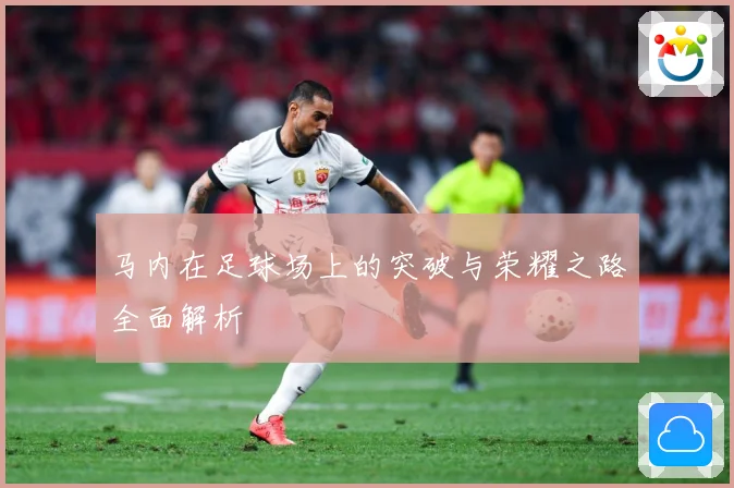 马内在足球场上的突破与荣耀之路全面解析