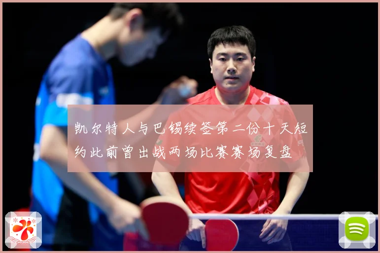凯尔特人与巴锡续签第二份十天短约此前曾出战两场比赛赛场复盘