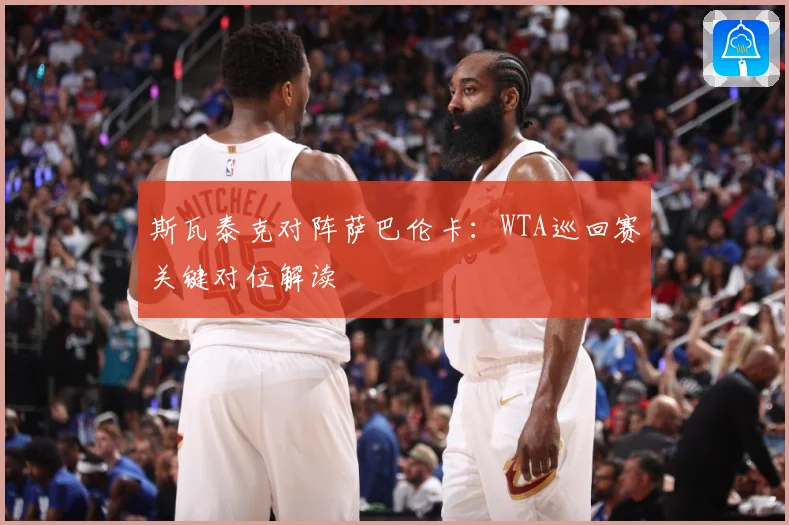 斯瓦泰克对阵萨巴伦卡：WTA巡回赛关键对位解读