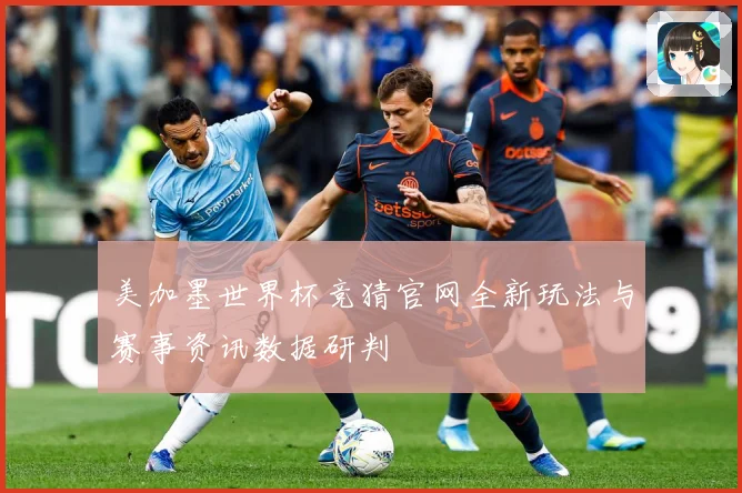 美加墨世界杯竞猜官网全新玩法与赛事资讯数据研判