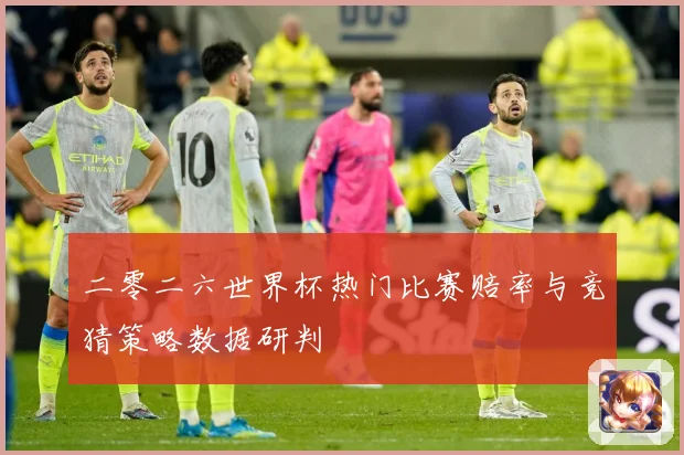 二零二六世界杯热门比赛赔率与竞猜策略数据研判