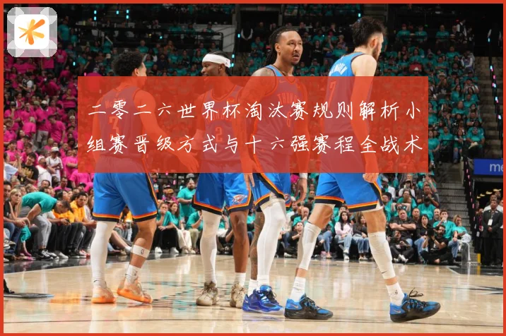 二零二六世界杯淘汰赛规则解析小组赛晋级方式与十六强赛程全战术观察