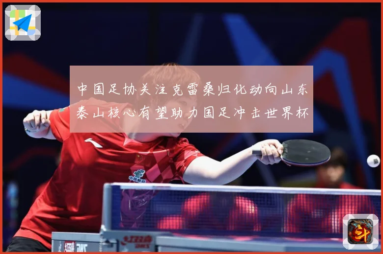 中国足协关注克雷桑归化动向山东泰山核心有望助力国足冲击世界杯战术观察