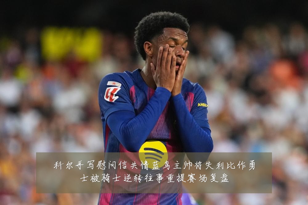 科尔手写慰问信共情蓝鸟主帅将失利比作勇士被骑士逆转往事重提赛场复盘