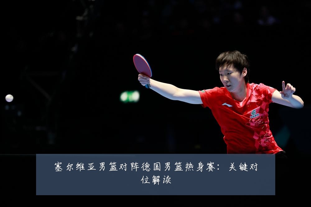塞尔维亚男篮对阵德国男篮热身赛：关键对位解读