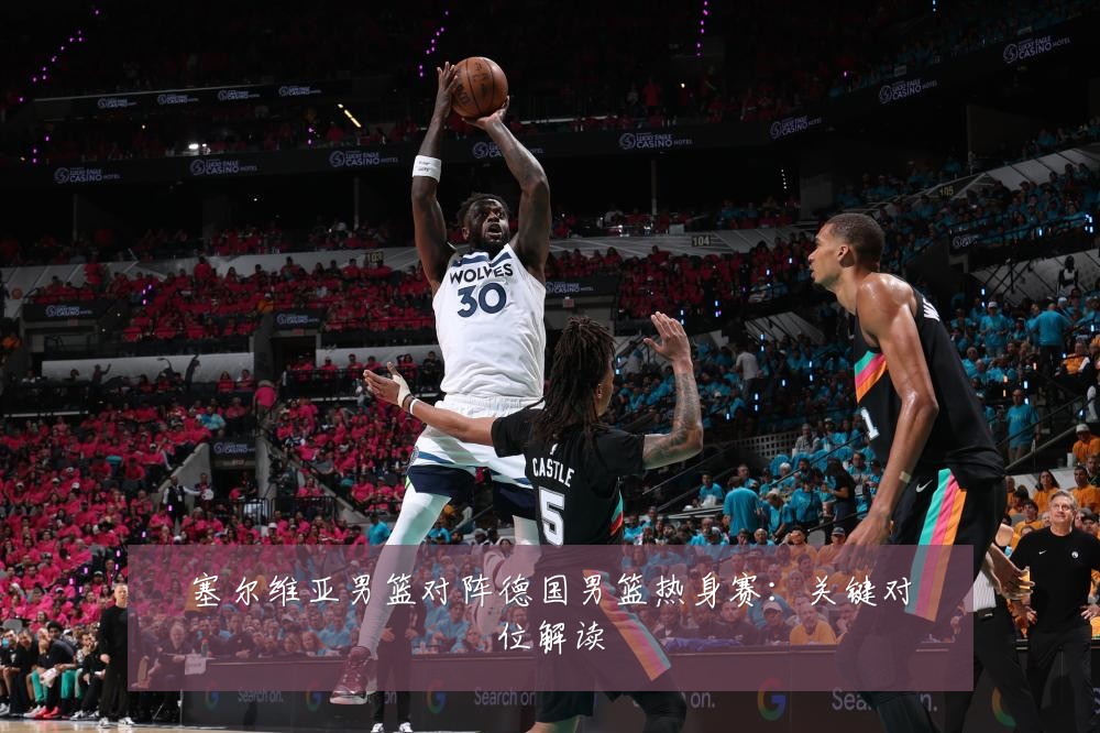 塞尔维亚男篮对阵德国男篮热身赛：关键对位解读