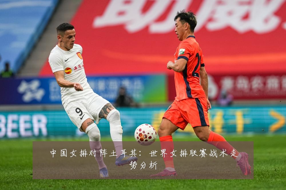中国女排对阵土耳其:世界女排联赛战术走势分析