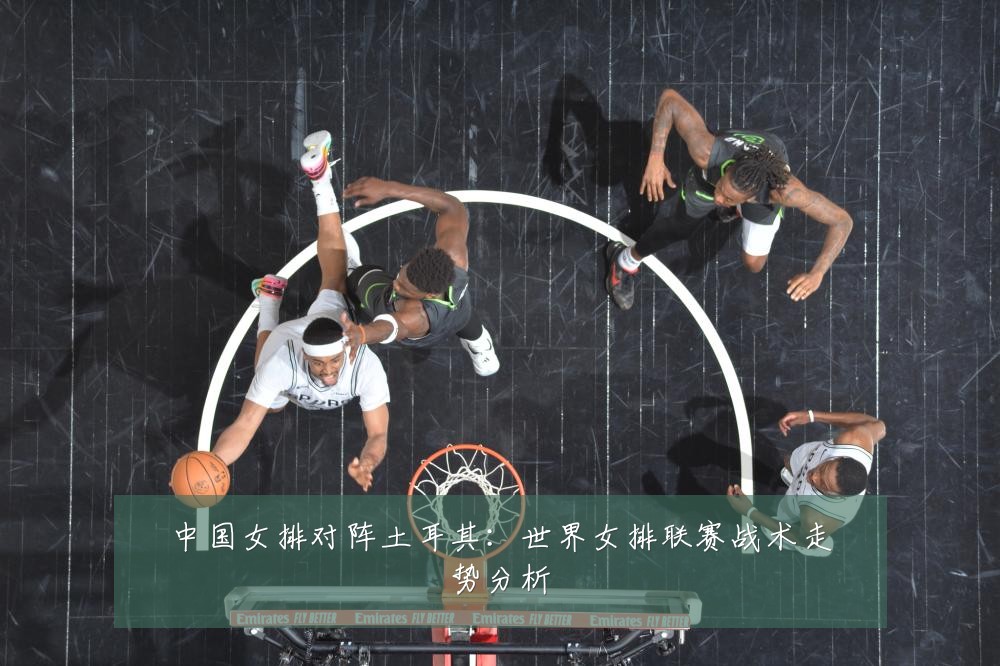 中国女排对阵土耳其:世界女排联赛战术走势分析