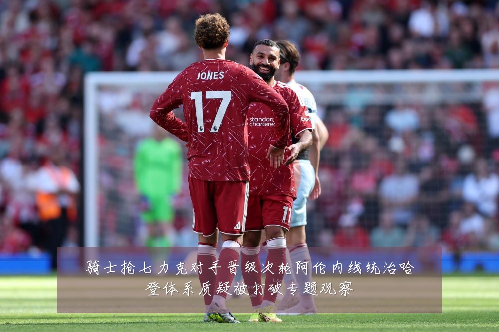 骑士抢七力克对手晋级次轮阿伦内线统治哈登体系质疑被打破专题观察
