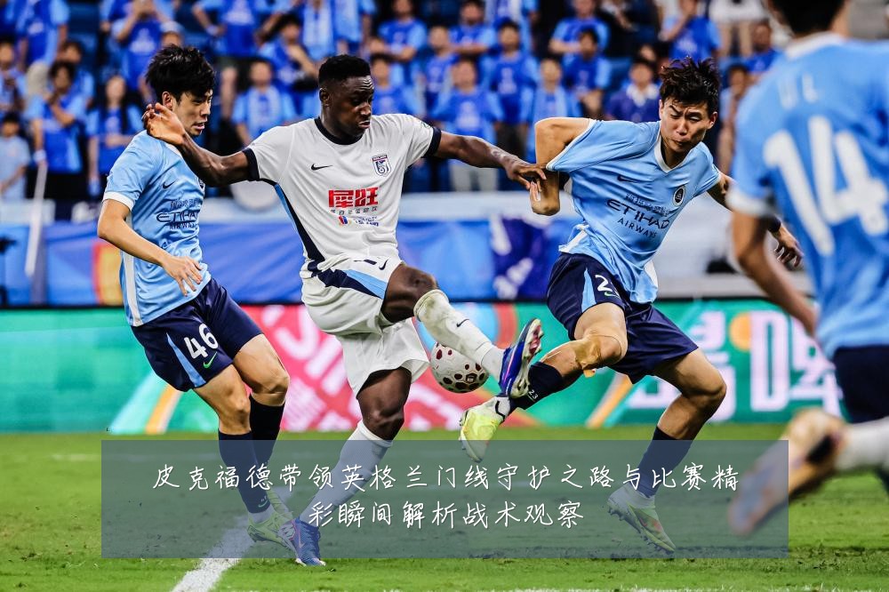皮克福德带领英格兰门线守护之路与比赛精彩瞬间解析战术观察