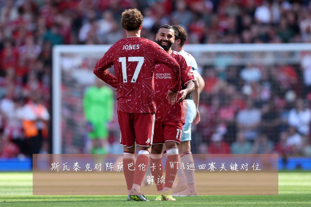 斯瓦泰克对阵萨巴伦卡：WTA巡回赛关键对位解读